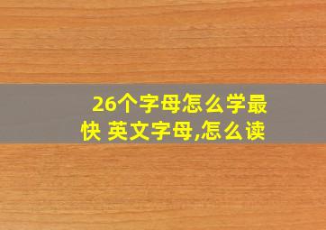 26个字母怎么学最快 英文字母,怎么读